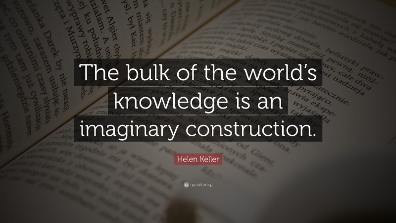 Helen Keller Quote: “The bulk of the world’s knowledge is an imaginary construction.”