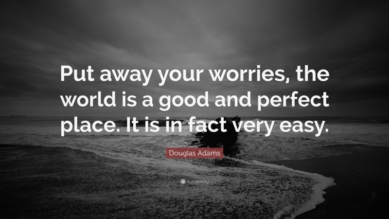 Douglas Adams Quote: “Put away your worries, the world is a good and perfect place. It is in fact very easy.”