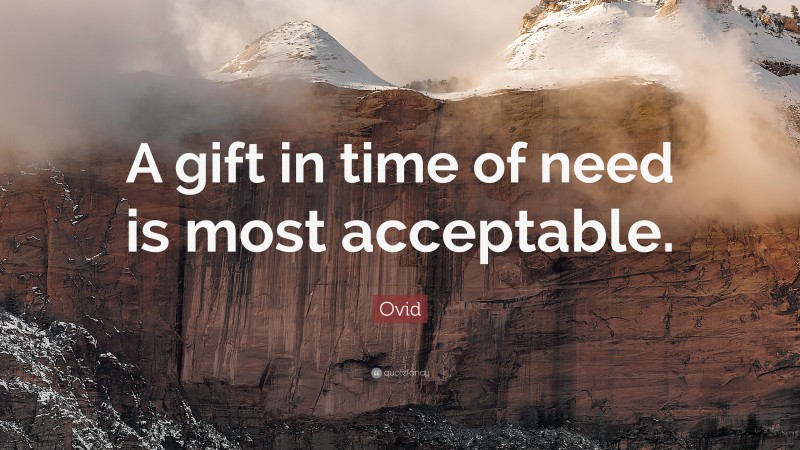 Ovid Quote: “A gift in time of need is most acceptable.”