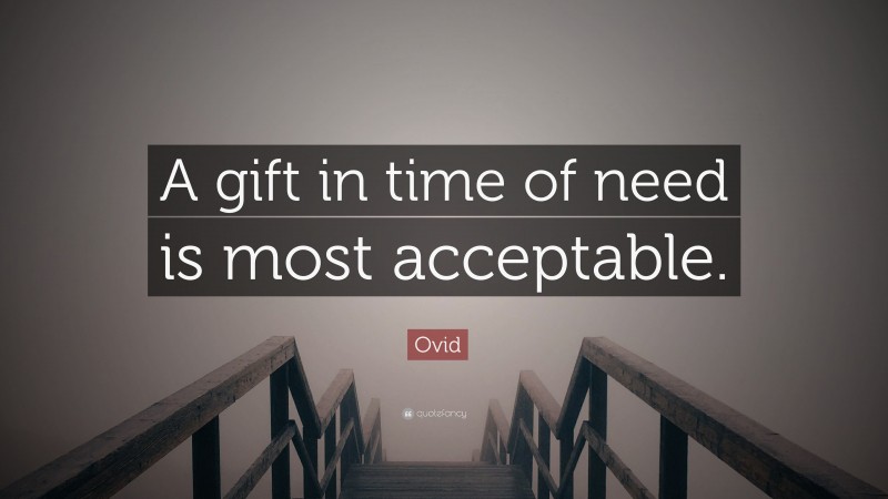 Ovid Quote: “A gift in time of need is most acceptable.”