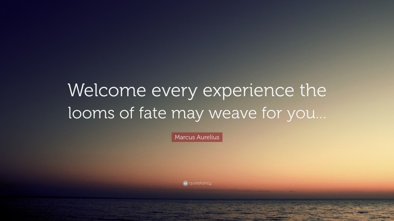 Marcus Aurelius Quote: “Welcome every experience the looms of fate may weave for you...”