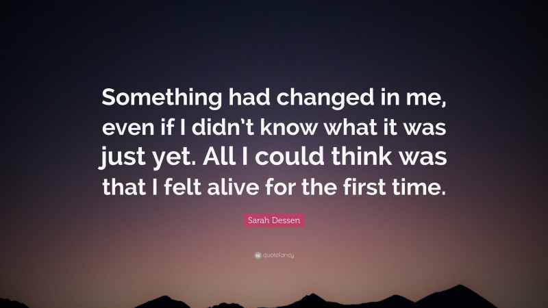 Sarah Dessen Quote: “Something had changed in me, even if I didn’t know what it was just yet. All I could think was that I felt alive for the first time.”
