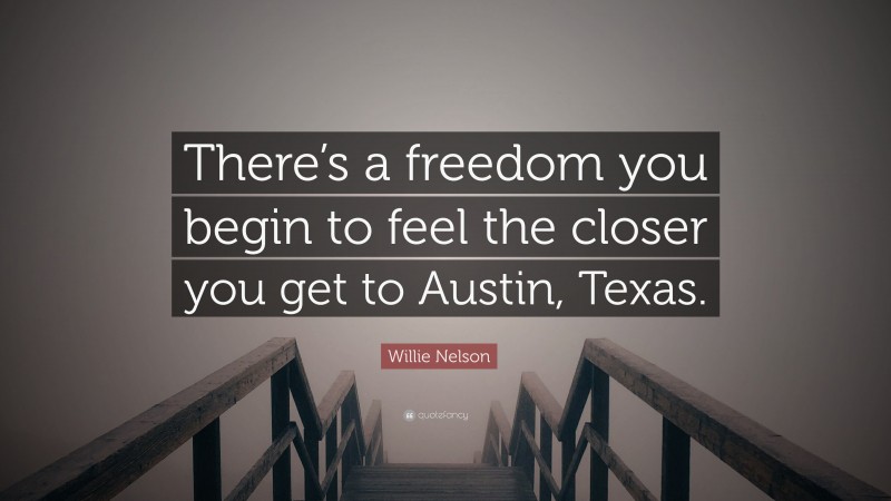 Willie Nelson Quote: “There’s a freedom you begin to feel the closer you get to Austin, Texas.”
