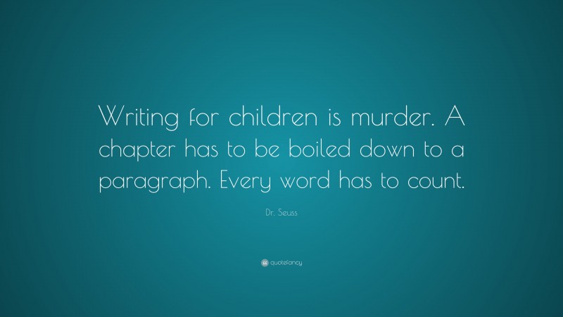 Dr. Seuss Quote: “Writing for children is murder. A chapter has to be boiled down to a paragraph. Every word has to count.”