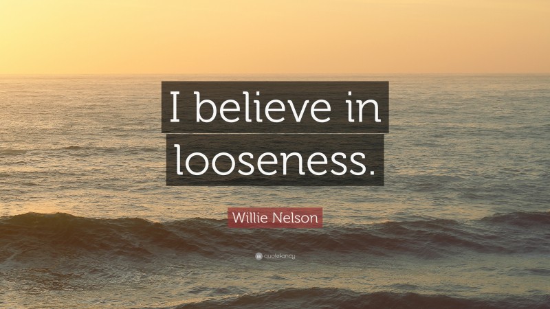 Willie Nelson Quote: “I believe in looseness.”