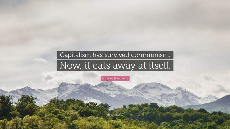 Charles Bukowski Quote: “Capitalism has survived communism. Now, it eats away at itself.”