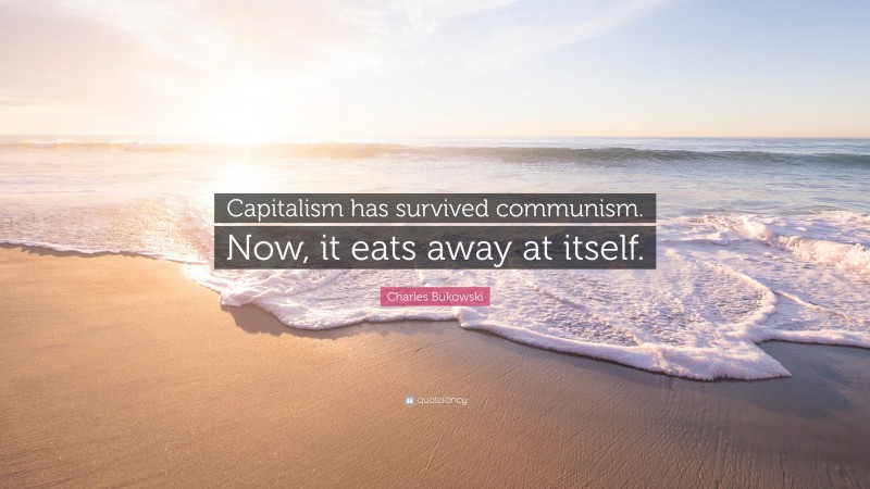 Charles Bukowski Quote: “Capitalism has survived communism. Now, it eats away at itself.”