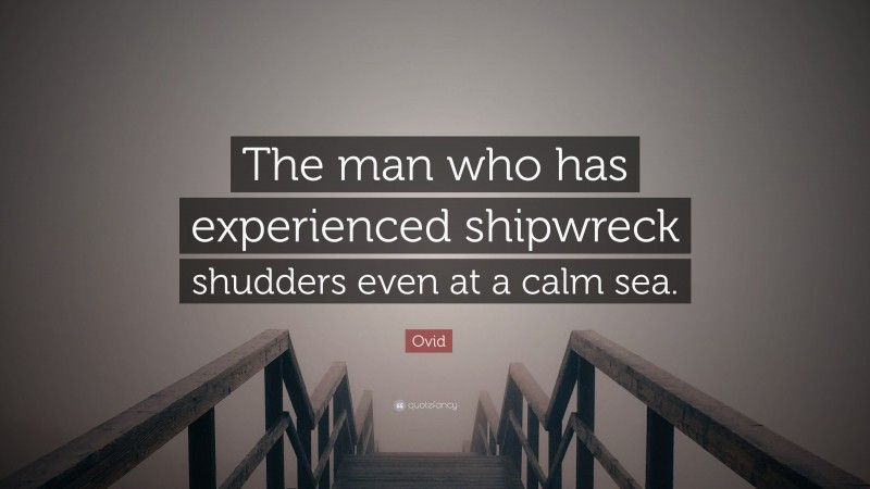 Ovid Quote: “The man who has experienced shipwreck shudders even at a calm sea.”