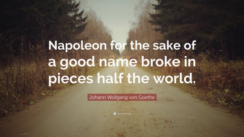 Johann Wolfgang von Goethe Quote: “Napoleon for the sake of a good name broke in pieces half the world.”