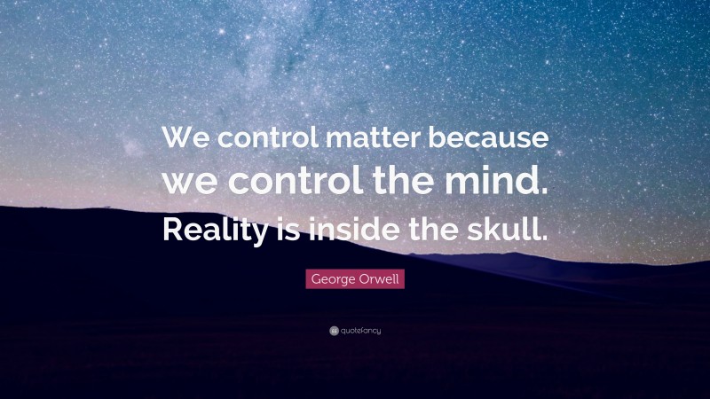 George Orwell Quote: “We control matter because we control the mind. Reality is inside the skull.”