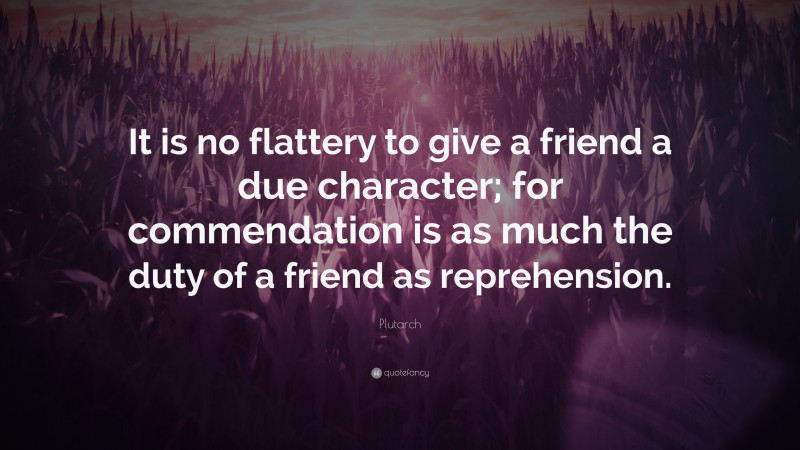 Plutarch Quote: “It is no flattery to give a friend a due character; for commendation is as much the duty of a friend as reprehension.”