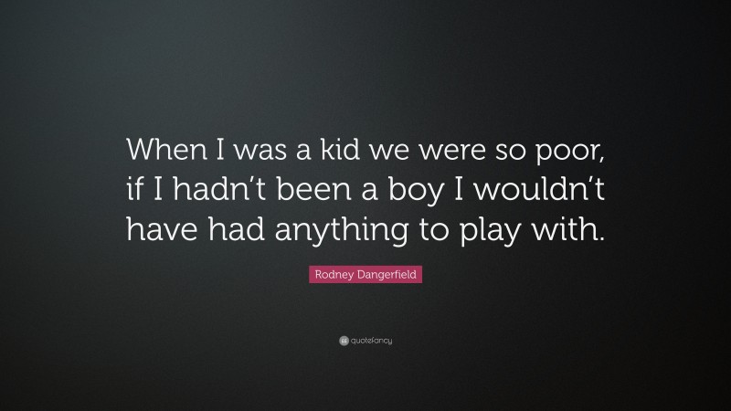Rodney Dangerfield Quote: “When I was a kid we were so poor, if I hadn’t been a boy I wouldn’t have had anything to play with.”