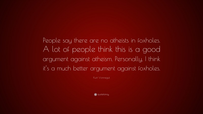 Kurt Vonnegut Quote: “People say there are no atheists in foxholes. A lot of people think this is a good argument against atheism. Personally, I think it’s a much better argument against foxholes.”