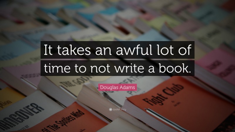 Douglas Adams Quote: “It takes an awful lot of time to not write a book.”
