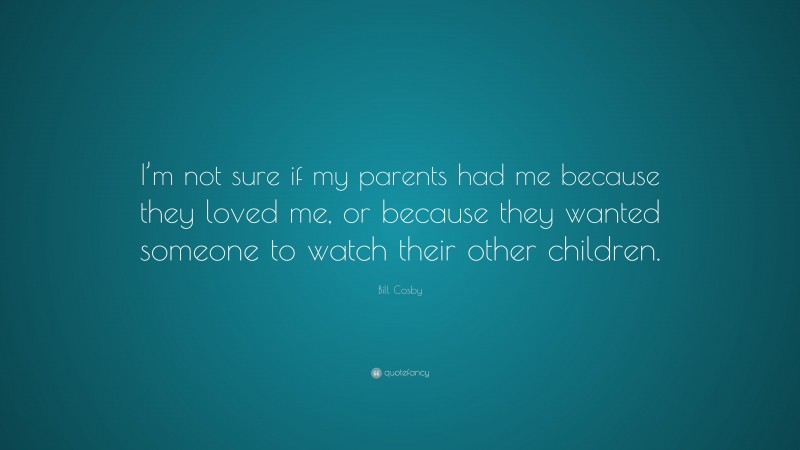 Bill Cosby Quote: “I’m not sure if my parents had me because they loved me, or because they wanted someone to watch their other children.”