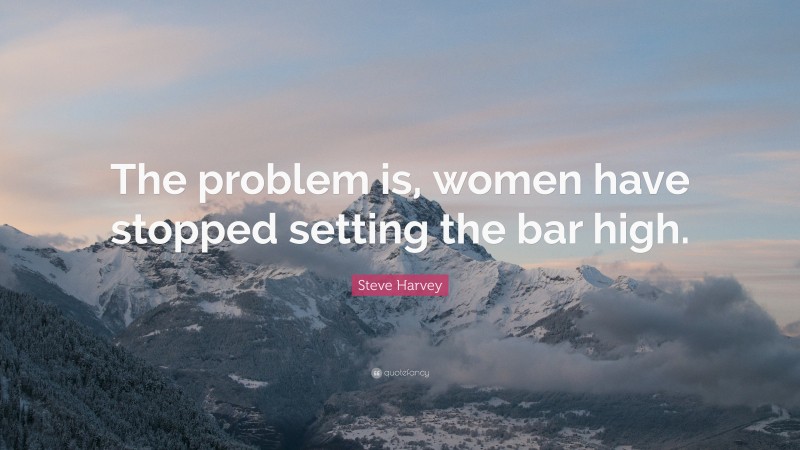 Steve Harvey Quote: “The problem is, women have stopped setting the bar high.”