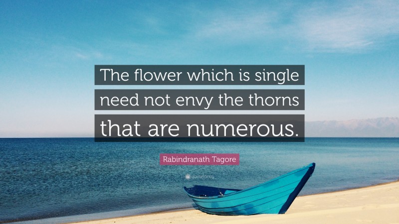 Rabindranath Tagore Quote: “The flower which is single need not envy the thorns that are numerous.”