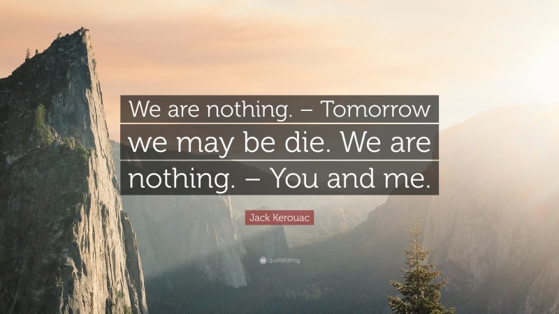 Jack Kerouac Quote: “We are nothing. – Tomorrow we may be die. We are nothing. – You and me.”