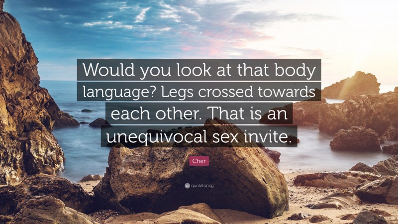 Cher Quote: “Would you look at that body language? Legs crossed towards each other. That is an unequivocal sex invite.”