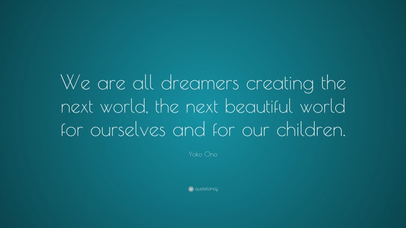 Yoko Ono Quote: “We are all dreamers creating the next world, the next beautiful world for ourselves and for our children.”