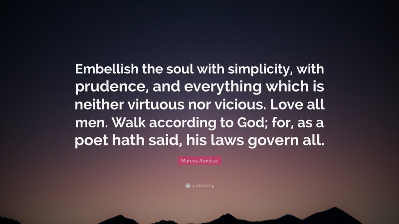 Marcus Aurelius Quote: “Embellish the soul with simplicity, with prudence, and everything which is neither virtuous nor vicious. Love all men. Walk according to God; for, as a poet hath said, his laws govern all.”