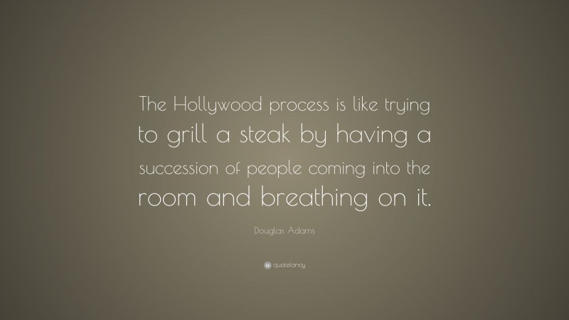 Douglas Adams Quote: “The Hollywood process is like trying to grill a steak by having a succession of people coming into the room and breathing on it.”