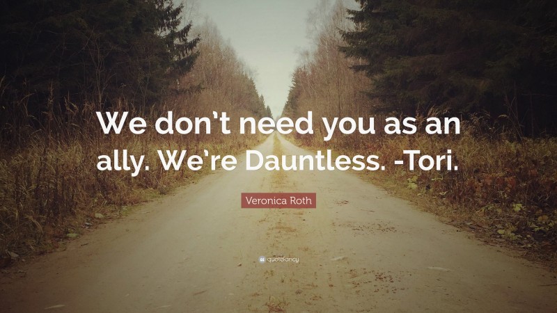 Veronica Roth Quote: “We don’t need you as an ally. We’re Dauntless. -Tori.”