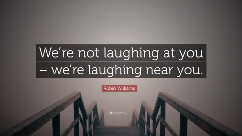 Robin Williams Quote: “We’re not laughing at you – we’re laughing near you.”