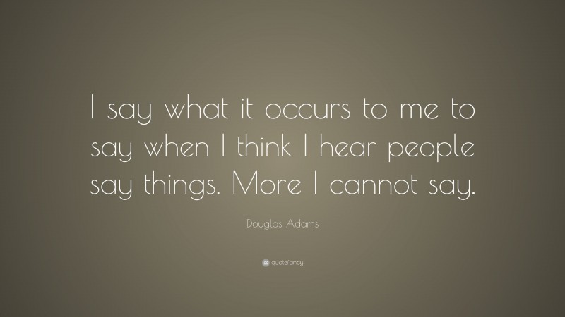 Douglas Adams Quote: “I say what it occurs to me to say when I think I hear people say things. More I cannot say.”