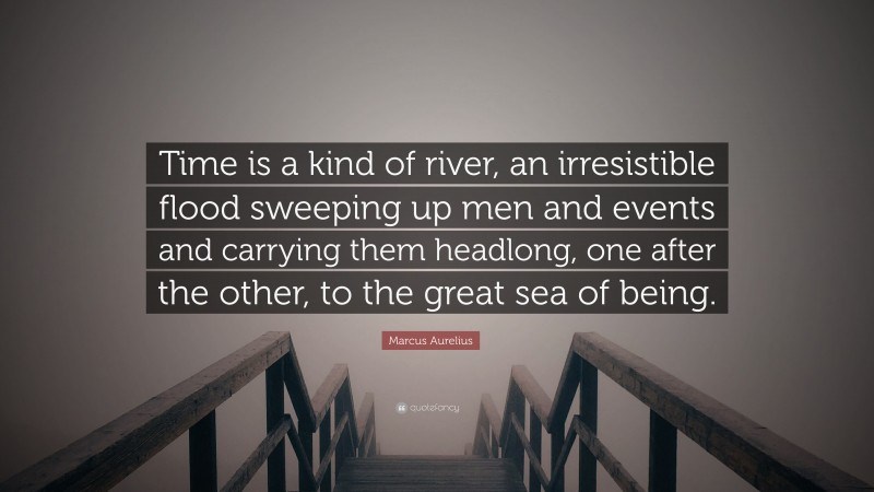 Marcus Aurelius Quote: “Time is a kind of river, an irresistible flood sweeping up men and events and carrying them headlong, one after the other, to the great sea of being.”