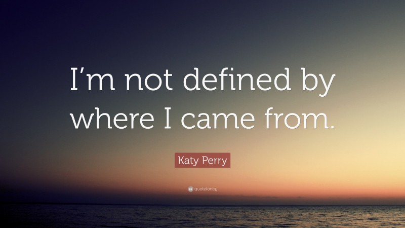 Katy Perry Quote: “I’m not defined by where I came from.”