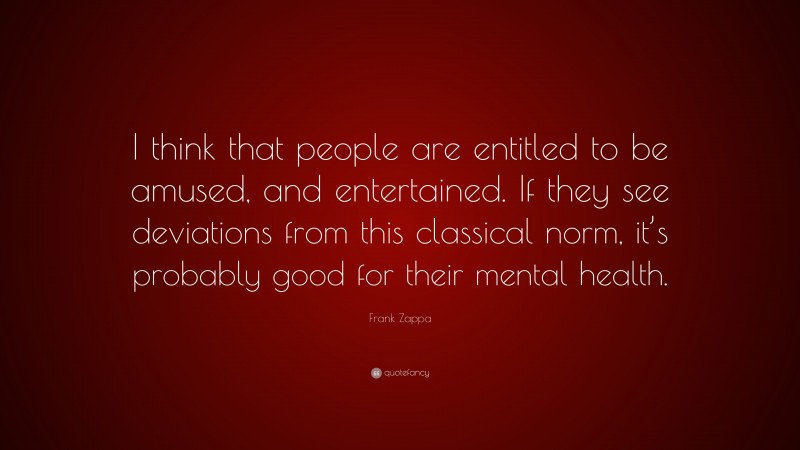 Frank Zappa Quote: “I think that people are entitled to be amused, and entertained. If they see deviations from this classical norm, it’s probably good for their mental health.”