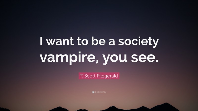 F. Scott Fitzgerald Quote: “I want to be a society vampire, you see.”