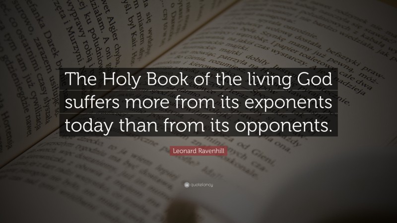 Leonard Ravenhill Quote: “The Holy Book of the living God suffers more from its exponents today than from its opponents.”