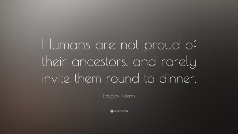 Douglas Adams Quote: “Humans are not proud of their ancestors, and rarely invite them round to dinner.”