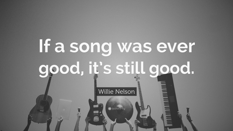 Willie Nelson Quote: “If a song was ever good, it’s still good.”