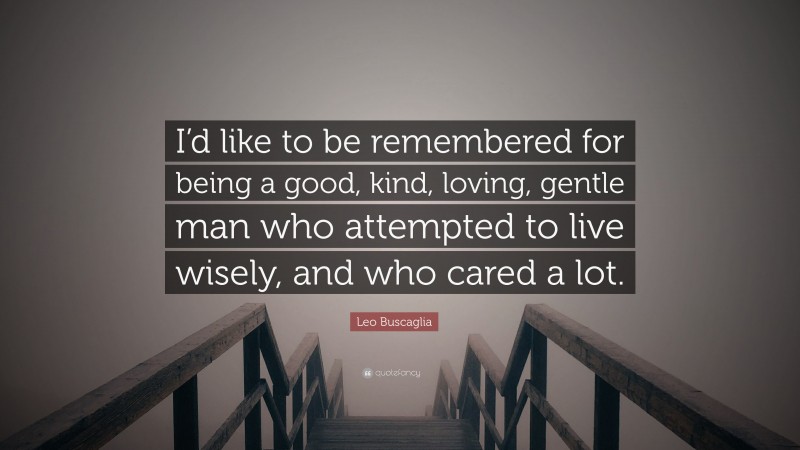 Leo Buscaglia Quote: “I’d like to be remembered for being a good, kind, loving, gentle man who attempted to live wisely, and who cared a lot.”