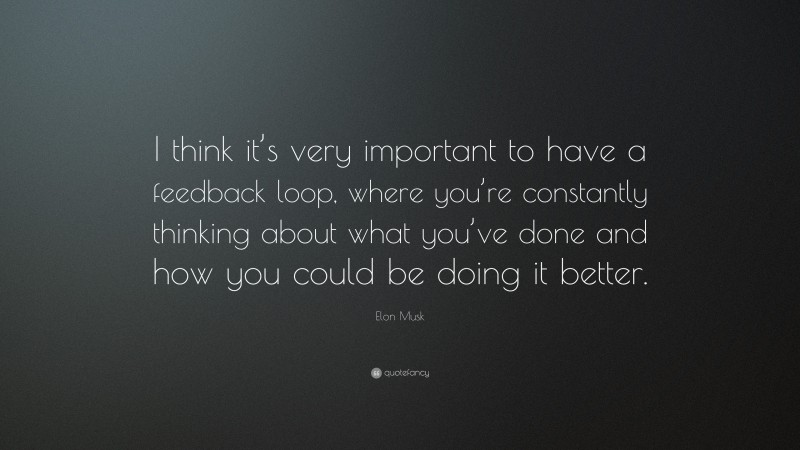 Elon Musk Quote: “I think it’s very important to have a feedback loop, where you’re constantly thinking about what you’ve done and how you could be doing it better.”