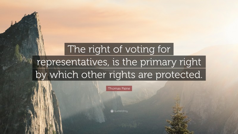 Thomas Paine Quote: “The right of voting for representatives, is the primary right by which other rights are protected.”