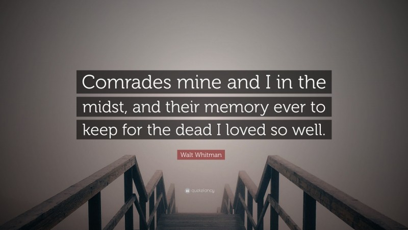 Walt Whitman Quote: “Comrades mine and I in the midst, and their memory ever to keep for the dead I loved so well.”