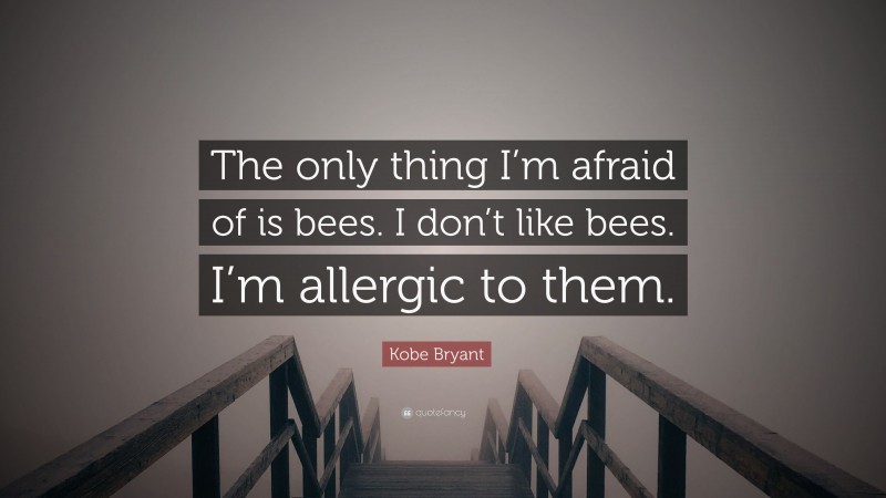 Kobe Bryant Quote: “The only thing I’m afraid of is bees. I don’t like bees. I’m allergic to them.”