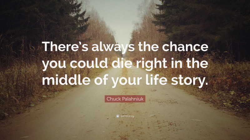 Chuck Palahniuk Quote: “There’s always the chance you could die right in the middle of your life story.”