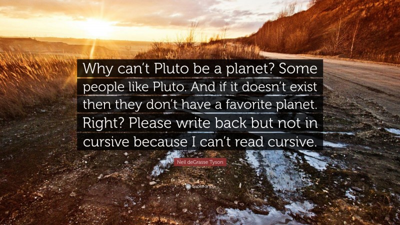 Neil deGrasse Tyson Quote: “Why can’t Pluto be a planet? Some people like Pluto. And if it doesn’t exist then they don’t have a favorite planet. Right? Please write back but not in cursive because I can’t read cursive.”