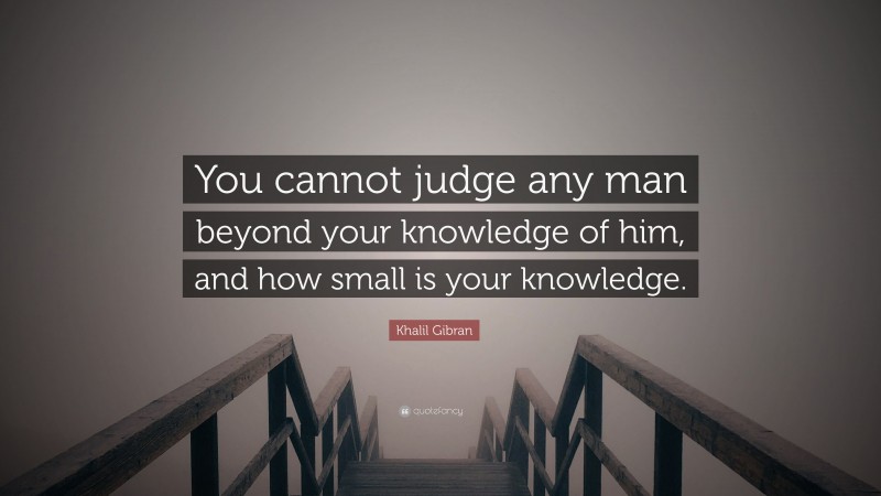 Khalil Gibran Quote: “You cannot judge any man beyond your knowledge of him, and how small is your knowledge.”