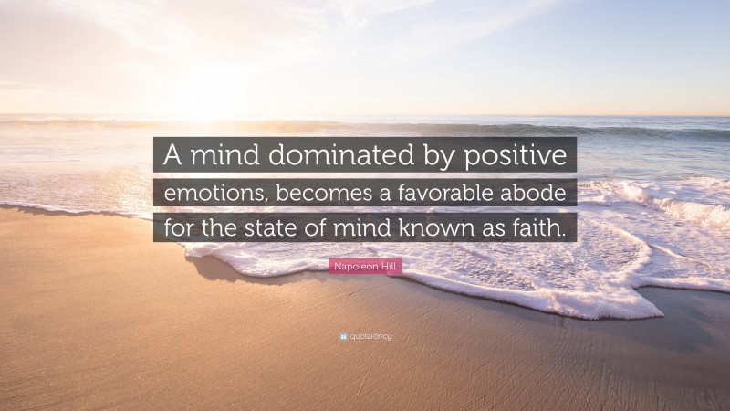Napoleon Hill Quote: “A mind dominated by positive emotions, becomes a favorable abode for the state of mind known as faith.”