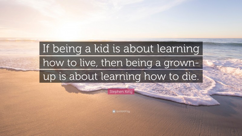 Stephen King Quote: “If being a kid is about learning how to live, then being a grown-up is about learning how to die.”