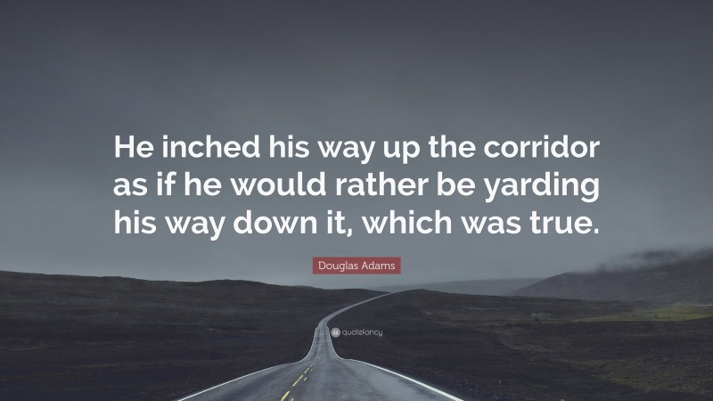 Douglas Adams Quote: “He inched his way up the corridor as if he would rather be yarding his way down it, which was true.”