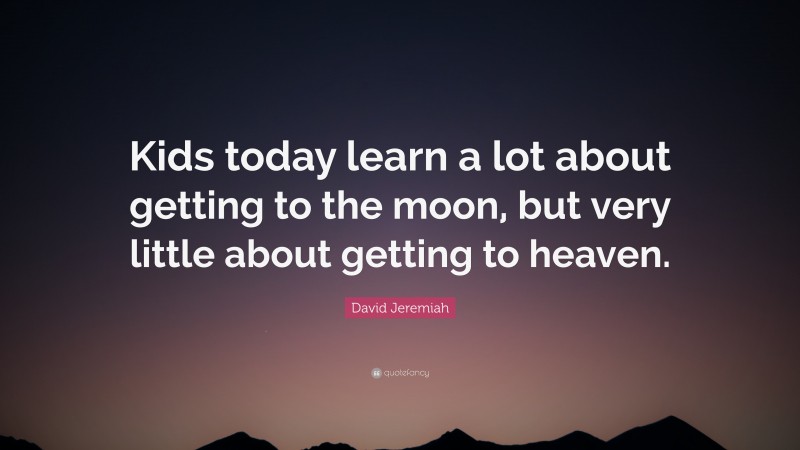 David Jeremiah Quote: “Kids today learn a lot about getting to the moon, but very little about getting to heaven.”