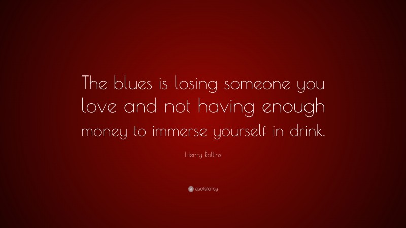 Henry Rollins Quote: “The blues is losing someone you love and not having enough money to immerse yourself in drink.”