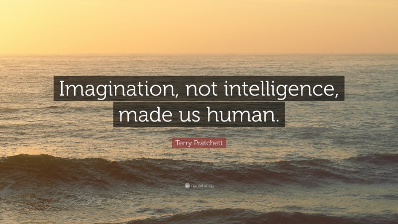 Terry Pratchett Quote: “Imagination, not intelligence, made us human.”